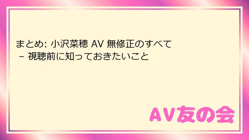 まとめ: 小沢菜穂 AV 無修正のすべて – 視聴前に知っておきたいこと