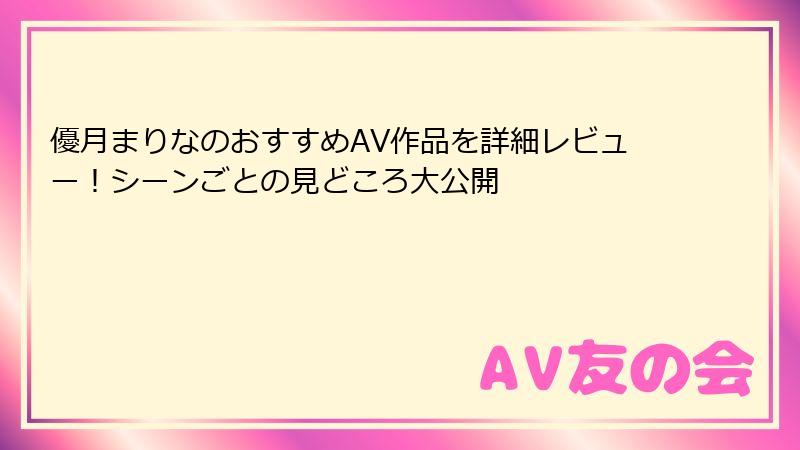 優月まりなのおすすめAV作品を詳細レビュー！シーンごとの見どころ大公開