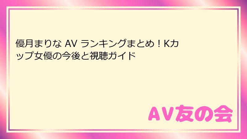 優月まりな AV ランキングまとめ！Kカップ女優の今後と視聴ガイド