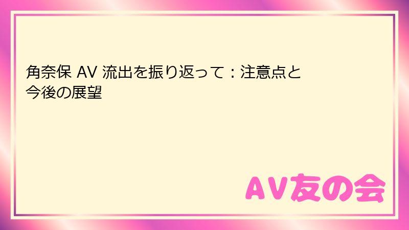 角奈保 AV 流出を振り返って：注意点と今後の展望