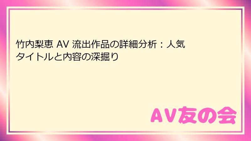 竹内梨恵 AV 流出作品の詳細分析：人気タイトルと内容の深掘り