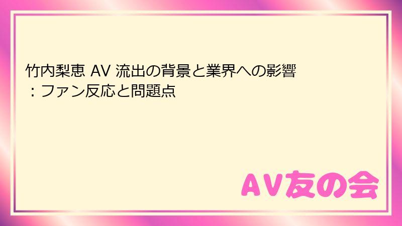 竹内梨恵 AV 流出の背景と業界への影響：ファン反応と問題点