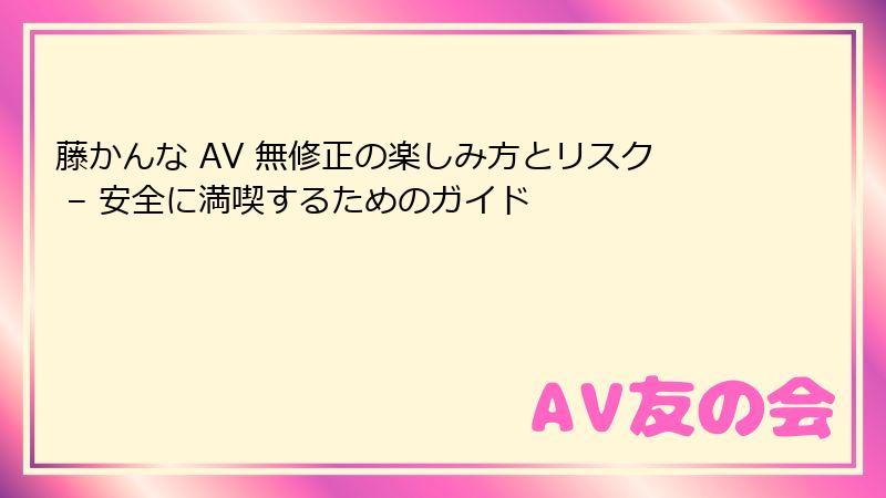 藤かんな AV 無修正の楽しみ方とリスク – 安全に満喫するためのガイド