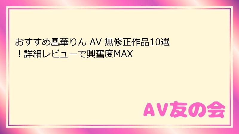 おすすめ凰華りん AV 無修正作品10選！詳細レビューで興奮度MAX