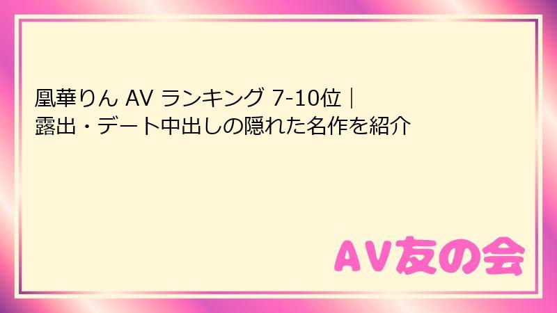 凰華りん AV ランキング 7-10位｜露出・デート中出しの隠れた名作を紹介