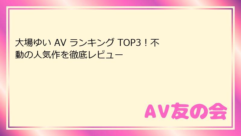 大場ゆい AV ランキング TOP3！不動の人気作を徹底レビュー