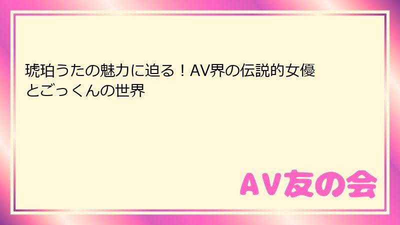 琥珀うたの魅力に迫る！AV界の伝説的女優とごっくんの世界
