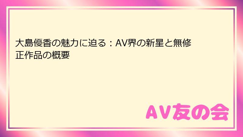 大島優香の魅力に迫る：AV界の新星と無修正作品の概要