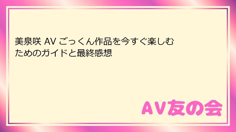 美泉咲 AV ごっくん作品を今すぐ楽しむためのガイドと最終感想