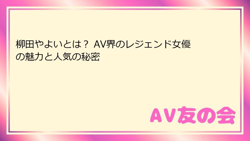 柳田やよいとは？ AV界のレジェンド女優の魅力と人気の秘密