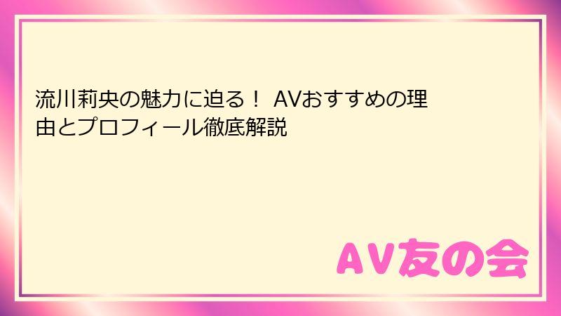 流川莉央の魅力に迫る！ AVおすすめの理由とプロフィール徹底解説