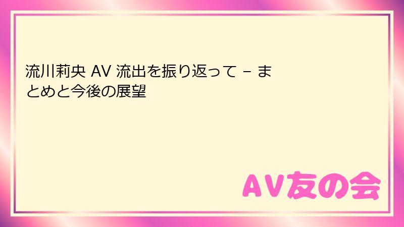 流川莉央 AV 流出を振り返って – まとめと今後の展望