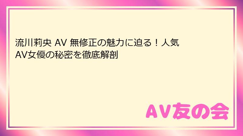 流川莉央 AV 無修正の魅力に迫る！人気AV女優の秘密を徹底解剖