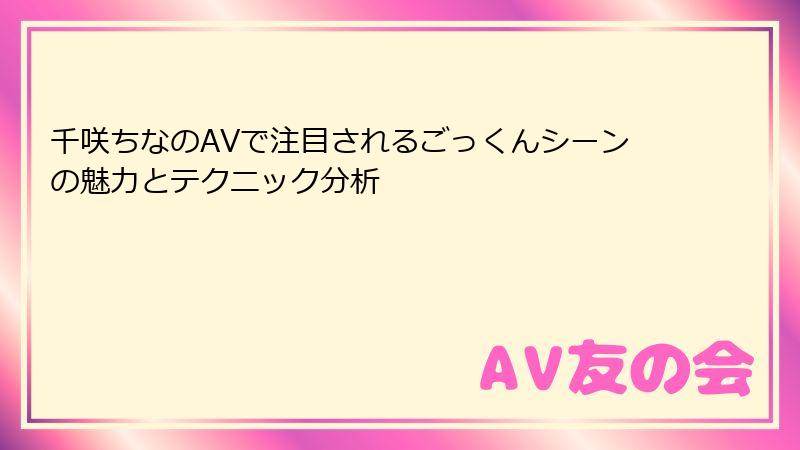 千咲ちなのAVで注目されるごっくんシーンの魅力とテクニック分析