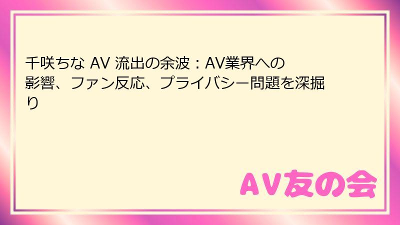 千咲ちな AV 流出の余波：AV業界への影響、ファン反応、プライバシー問題を深掘り