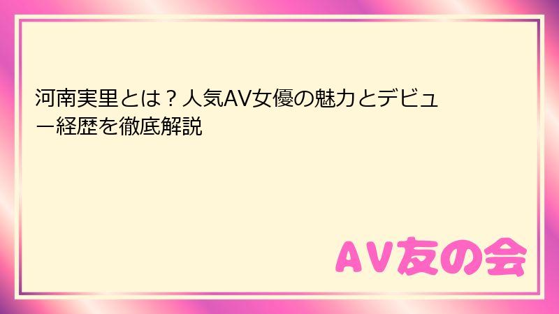 河南実里とは？人気AV女優の魅力とデビュー経歴を徹底解説