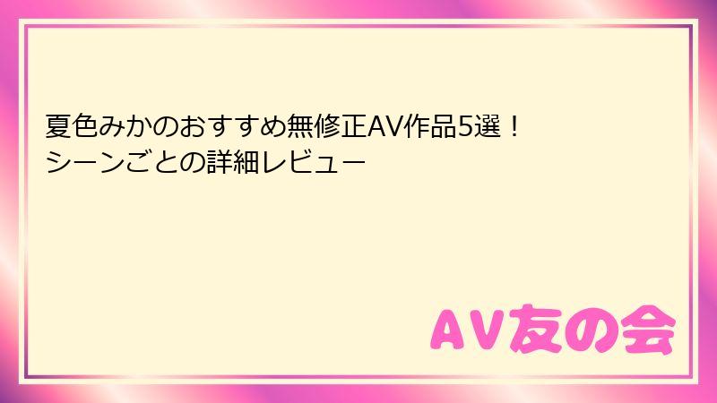 夏色みかのおすすめ無修正AV作品5選！ シーンごとの詳細レビュー
