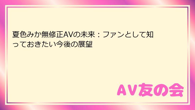 夏色みか無修正AVの未来：ファンとして知っておきたい今後の展望