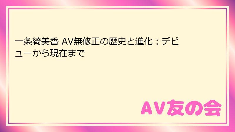 一条綺美香 AV無修正の歴史と進化：デビューから現在まで