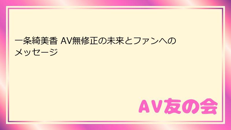 一条綺美香 AV無修正の未来とファンへのメッセージ