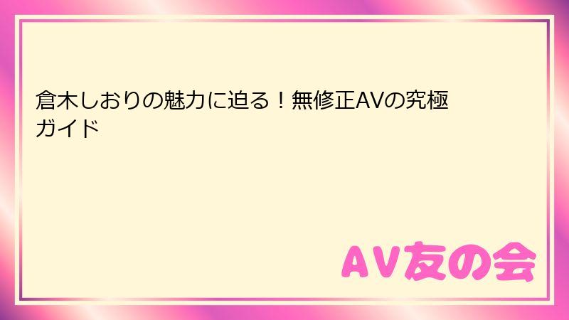 倉木しおりの魅力に迫る！無修正AVの究極ガイド