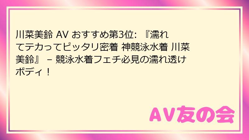 川菜美鈴 AV おすすめ第3位: 『濡れてテカってピッタリ密着 神競泳水着 川菜美鈴』 – 競泳水着フェチ必見の濡れ透けボディ！