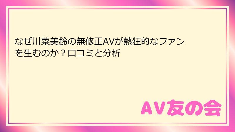なぜ川菜美鈴の無修正AVが熱狂的なファンを生むのか？口コミと分析