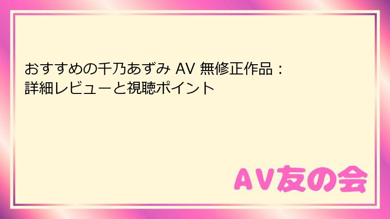 おすすめの千乃あずみ AV 無修正作品：詳細レビューと視聴ポイント