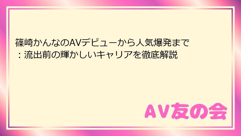 篠崎かんなのAVデビューから人気爆発まで：流出前の輝かしいキャリアを徹底解説