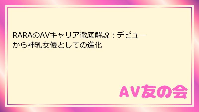 RARAのAVキャリア徹底解説：デビューから神乳女優としての進化