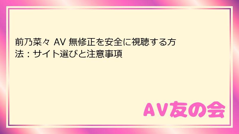前乃菜々 AV 無修正を安全に視聴する方法：サイト選びと注意事項