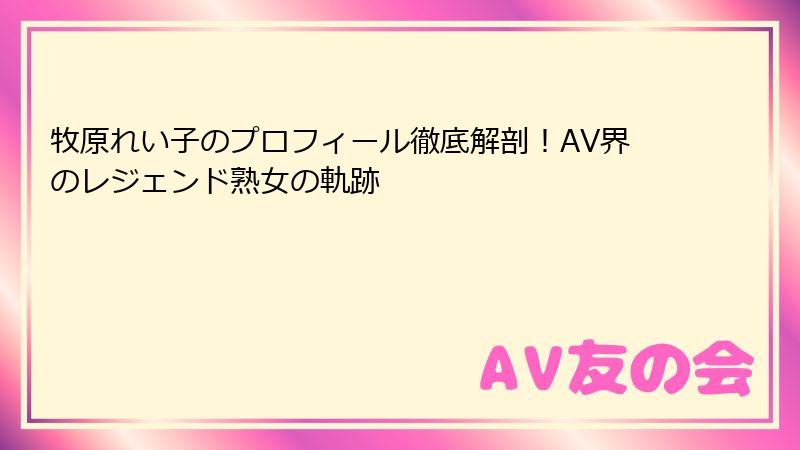 牧原れい子のプロフィール徹底解剖！AV界のレジェンド熟女の軌跡