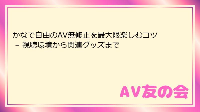 かなで自由のAV無修正を最大限楽しむコツ – 視聴環境から関連グッズまで