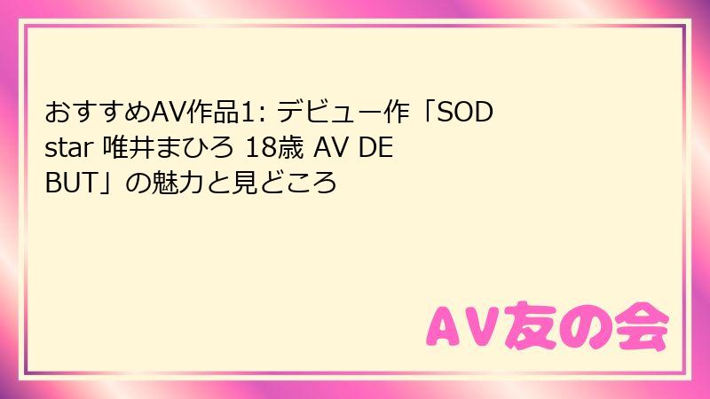 おすすめAV作品1: デビュー作「SODstar 唯井まひろ 18歳 AV DEBUT」の魅力と見どころ
