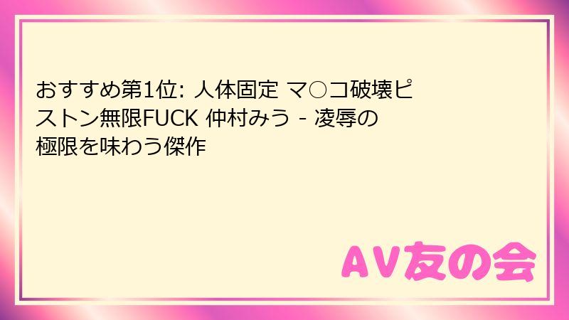 おすすめ第1位: 人体固定 マ○コ破壊ピストン無限FUCK 仲村みう - 凌辱の極限を味わう傑作