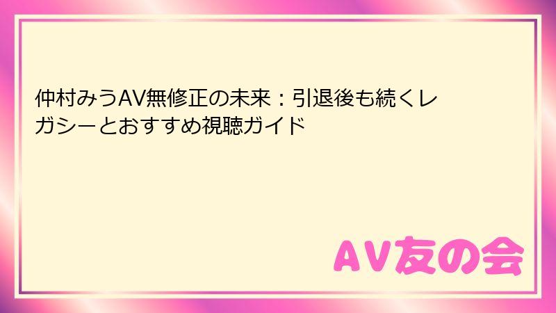 仲村みうAV無修正の未来：引退後も続くレガシーとおすすめ視聴ガイド