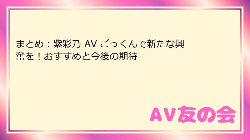 まとめ：紫彩乃 AV ごっくんで新たな興奮を！おすすめと今後の期待