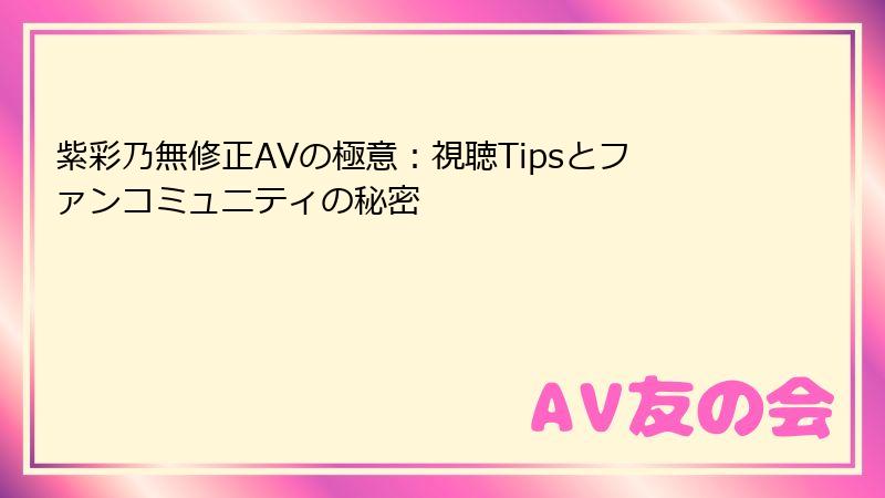 紫彩乃無修正AVの極意：視聴Tipsとファンコミュニティの秘密