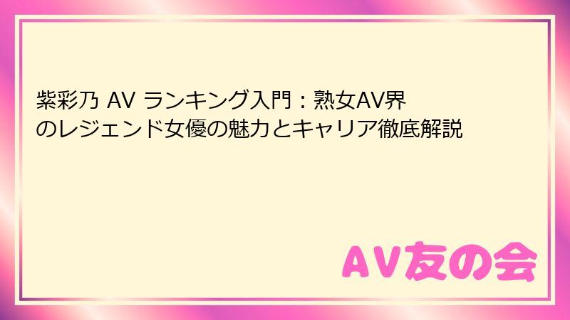 紫彩乃 AV ランキング入門：熟女AV界のレジェンド女優の魅力とキャリア徹底解説