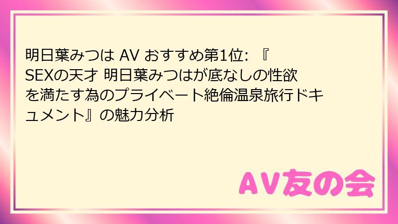 明日葉みつは AV おすすめ第1位: 『SEXの天才 明日葉みつはが底なしの性欲を満たす為のプライベート絶倫温泉旅行ドキュメント』の魅力分析