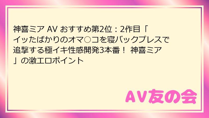 神喜ミア AV おすすめ第2位：2作目「イッたばかりのオマ○コを寝バックプレスで追撃する極イキ性感開発3本番！ 神喜ミア」の激エロポイント