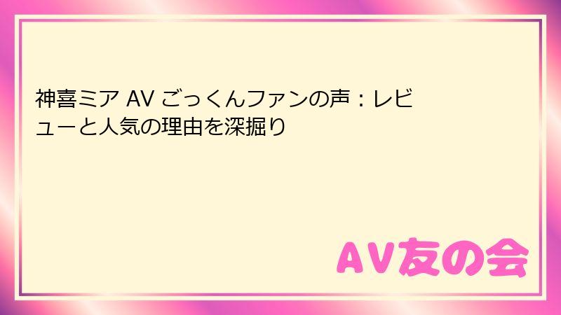 神喜ミア AV ごっくんファンの声：レビューと人気の理由を深掘り