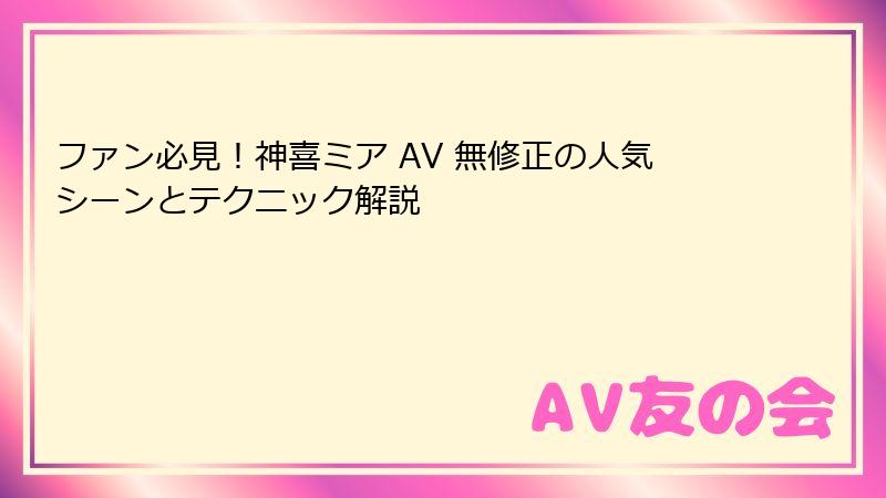 ファン必見！神喜ミア AV 無修正の人気シーンとテクニック解説