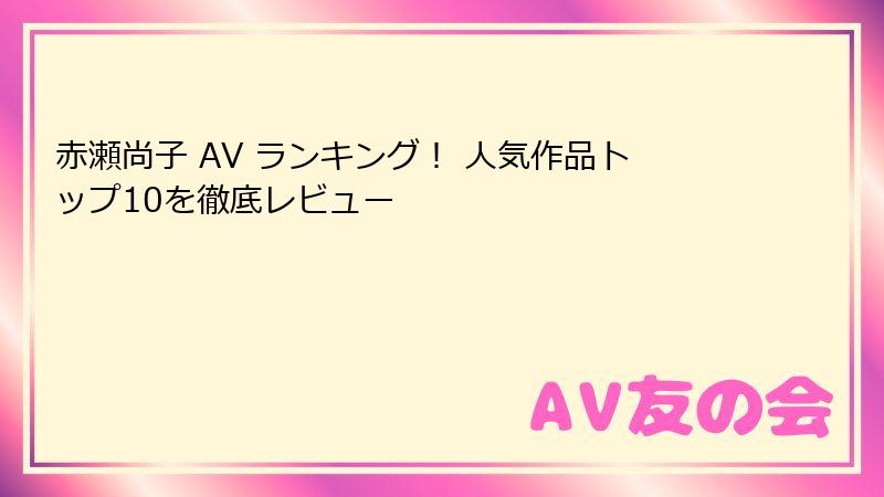 赤瀬尚子 AV ランキング！ 人気作品トップ10を徹底レビュー