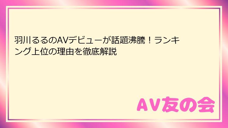 羽川るるのAVデビューが話題沸騰！ランキング上位の理由を徹底解説