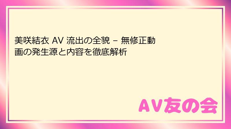 美咲結衣 AV 流出の全貌 – 無修正動画の発生源と内容を徹底解析