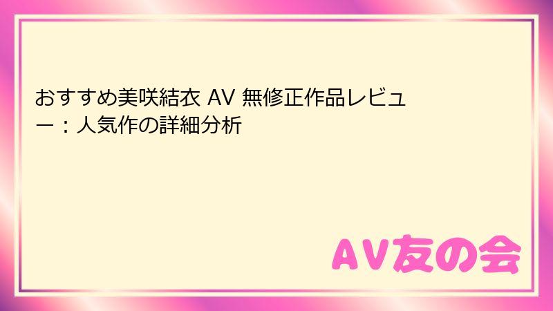 おすすめ美咲結衣 AV 無修正作品レビュー：人気作の詳細分析