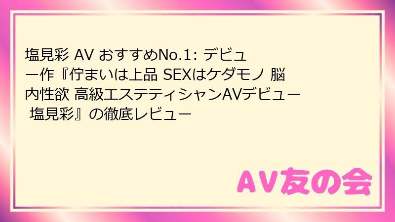 塩見彩 AV おすすめNo.1: デビュー作『佇まいは上品 SEXはケダモノ 脳内性欲 高級エステティシャンAVデビュー 塩見彩』の徹底レビュー