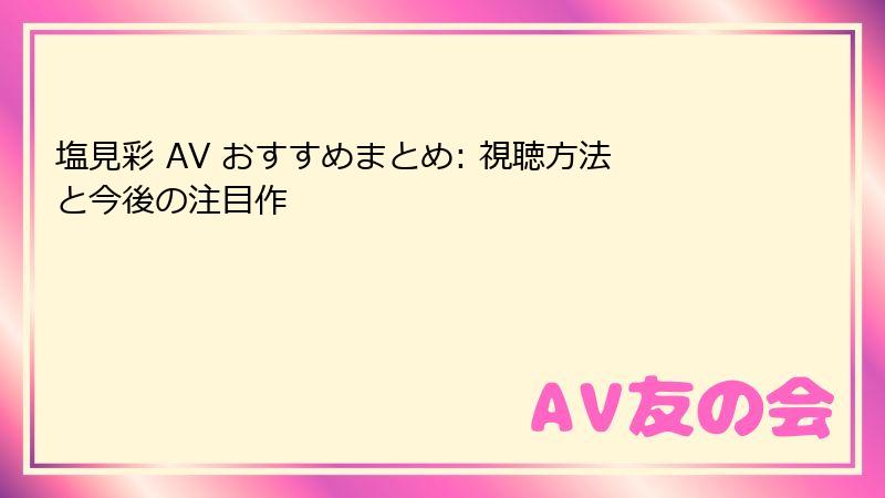 塩見彩 AV おすすめまとめ: 視聴方法と今後の注目作