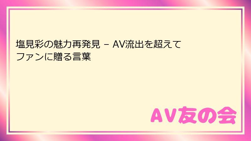 塩見彩の魅力再発見 – AV流出を超えてファンに贈る言葉